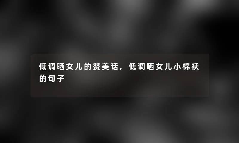 低调晒女儿的赞美话,低调晒女儿小棉袄的句子