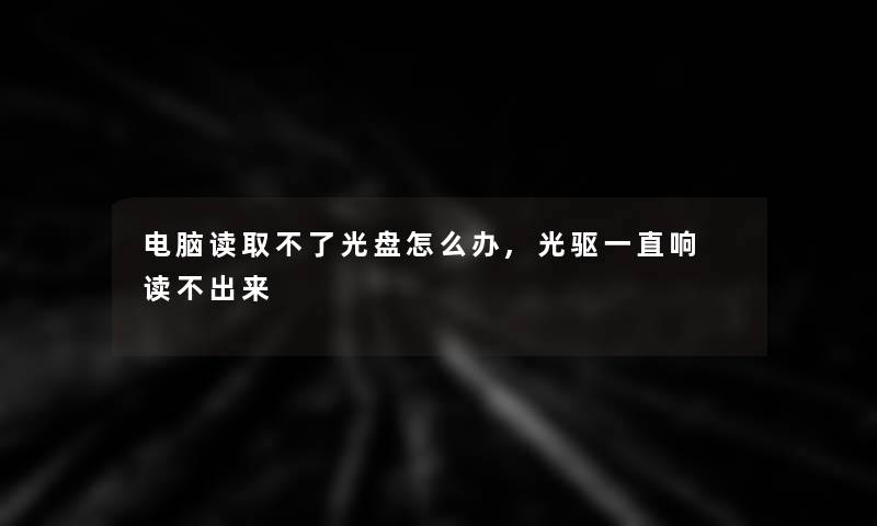 电脑读取不了光盘怎么办,光驱一直响 读不出来