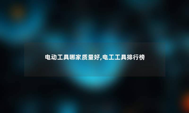 电动工具哪家质量好,电工工具整理榜