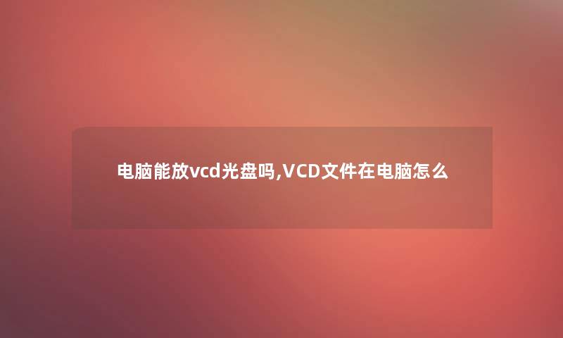 电脑能放vcd光盘吗,VCD文件在电脑怎么