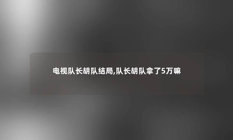 电视队长胡队结局,队长胡队拿了5万嘛