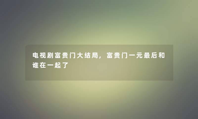 电视剧富贵门大结局,富贵门一元后和谁在一起了