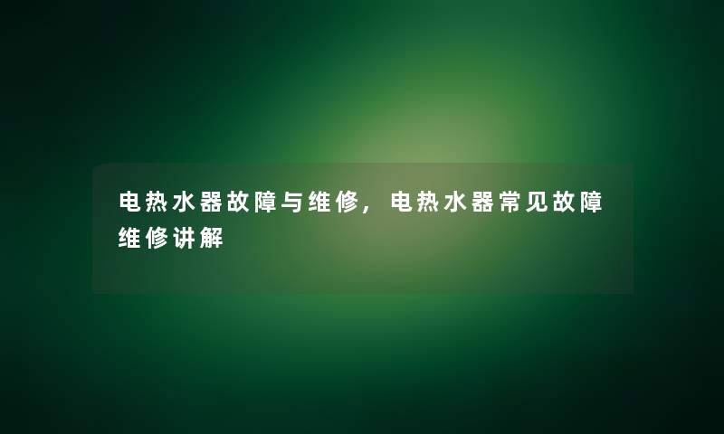 电热水器故障与维修,电热水器常见故障维修讲解