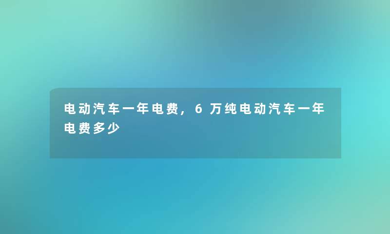 电动汽车一年电费,6万纯电动汽车一年电费多少