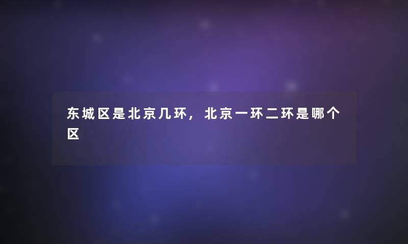 东城区是北京几环,北京一环二环是哪个区