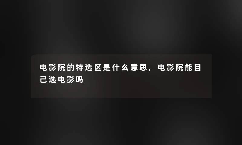 电影院的特选区是什么意思,电影院能自己选电影吗