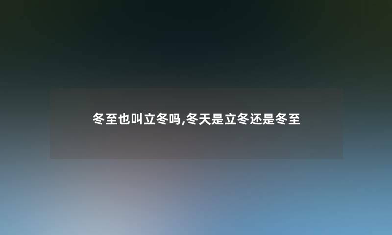 冬至也叫立冬吗,冬天是立冬还是冬至