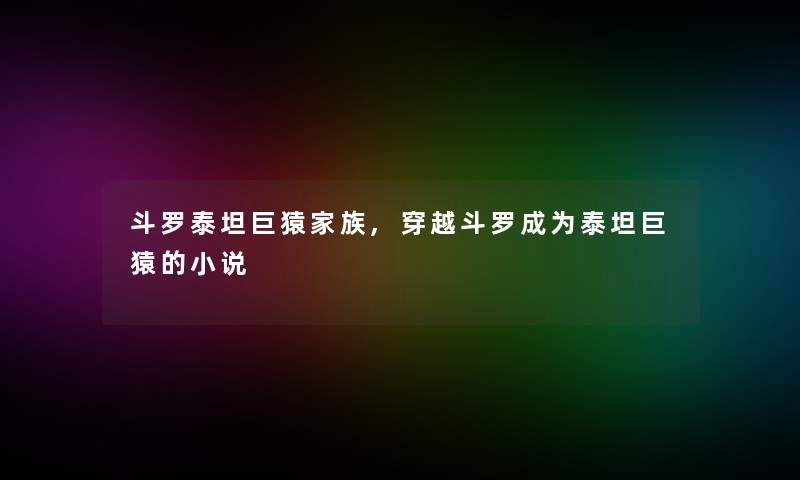 斗罗泰坦巨猿家族,穿越斗罗成为泰坦巨猿的小说