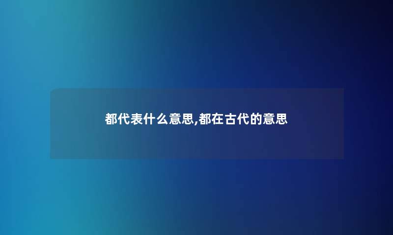 都代表什么意思,都在古代的意思 都代表什么意思,都在古代的意思