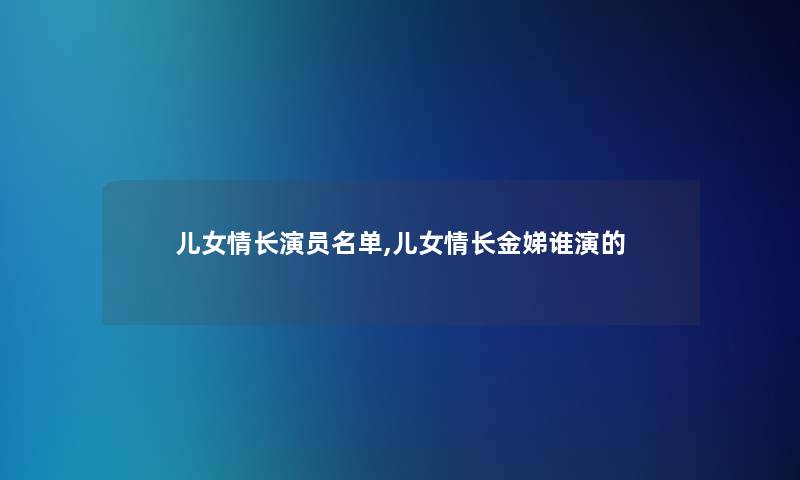 儿女情长演员名单,儿女情长金娣谁演的