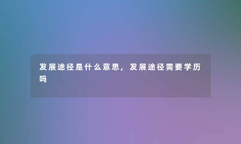 发展途径是什么意思,发展途径需要学历吗