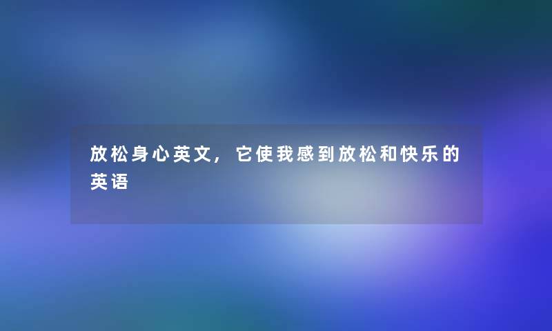 放松身心英文,它使我感到放松和快乐的英语