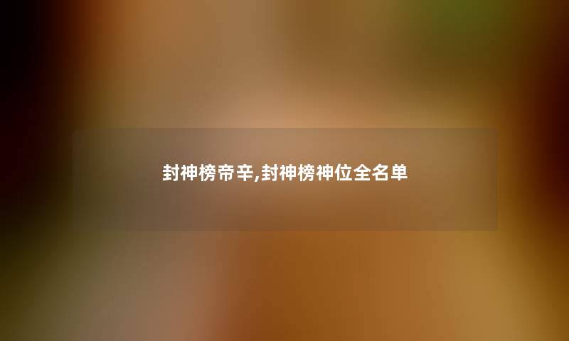 封神榜帝辛,封神榜神位全名单 封神榜帝辛,封神榜神位全名单