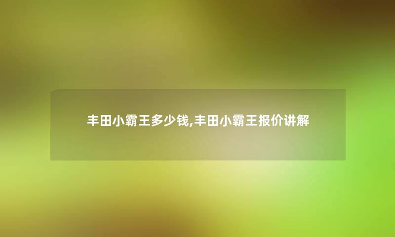 丰田小霸王多少钱,丰田小霸王报价讲解
