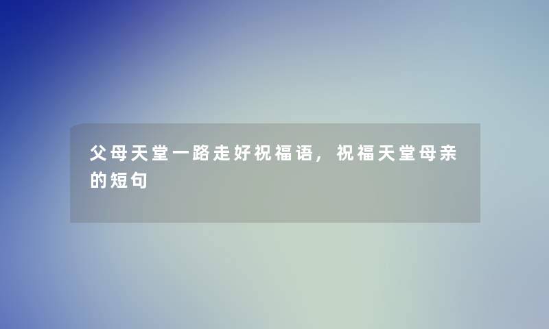父母天堂一路走好祝福语,祝福天堂母亲的短句