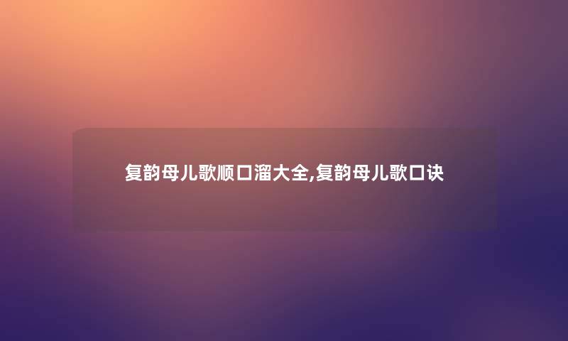 复韵母儿歌顺口溜大全,复韵母儿歌口诀
