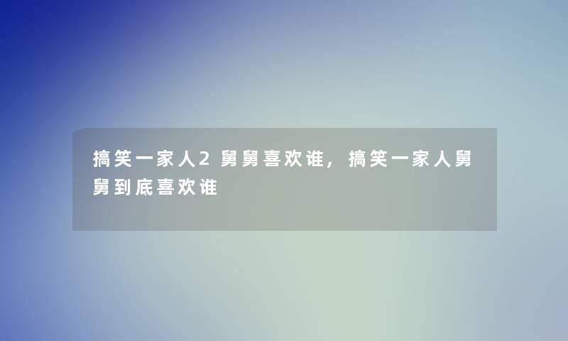 搞笑一家人2舅舅喜欢谁,搞笑一家人舅舅到底喜欢谁
