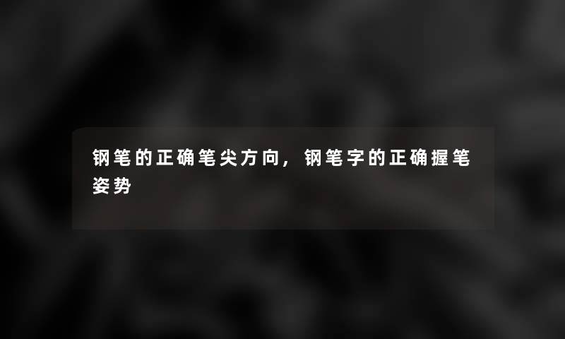 钢笔的正确笔尖方向,钢笔字的正确握笔姿势