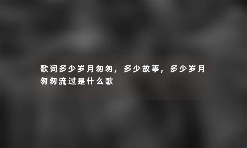 歌词多少岁月匆匆,多少故事,多少岁月匆匆流过是什么歌