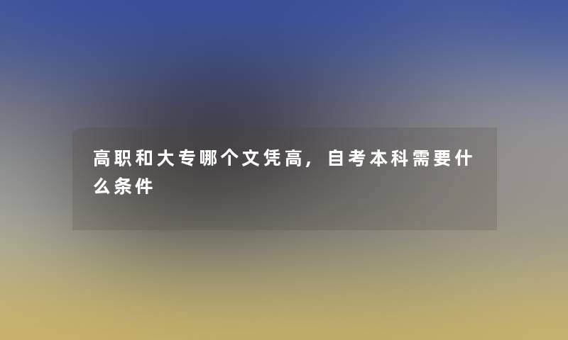 高职和大专哪个文凭高,自考本科需要什么条件