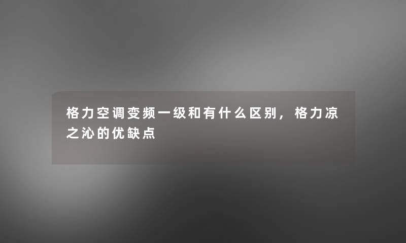 格力空调变频一级和有什么区别,格力凉之沁的优缺点