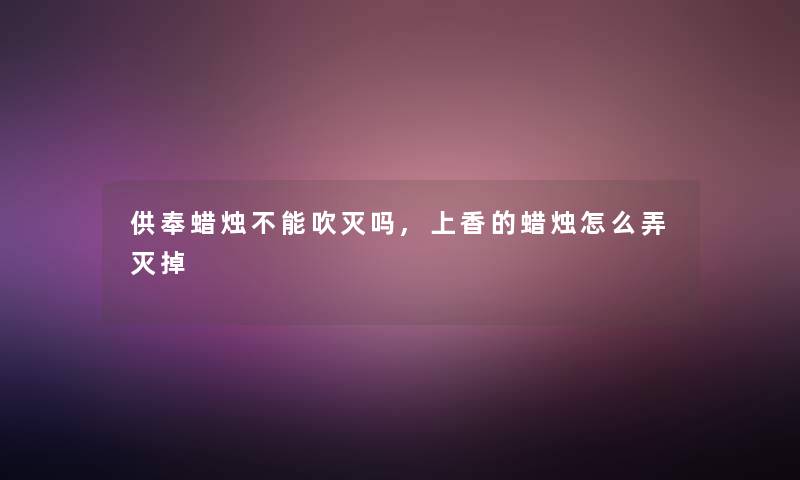 供奉蜡烛不能吹灭吗,上香的蜡烛怎么弄灭掉