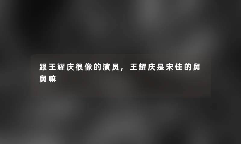 跟王耀庆很像的演员,王耀庆是宋佳的舅舅嘛
