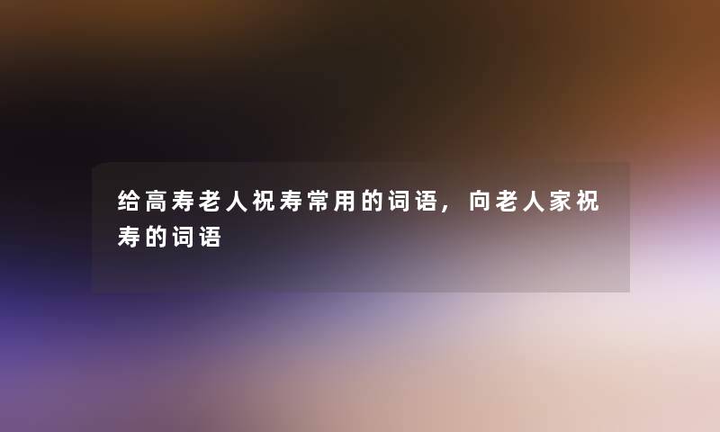 给高寿老人祝寿常用的词语,向老人家祝寿的词语