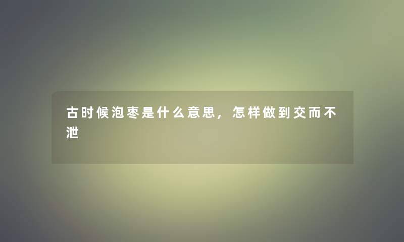古时候泡枣是什么意思,怎样做到交而不泄