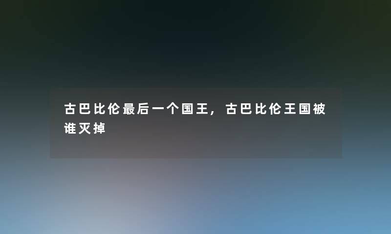 古巴比伦后一个国王,古巴比伦王国被谁灭掉