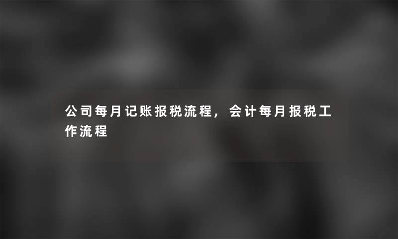 公司每月记账报税流程,会计每月报税工作流程