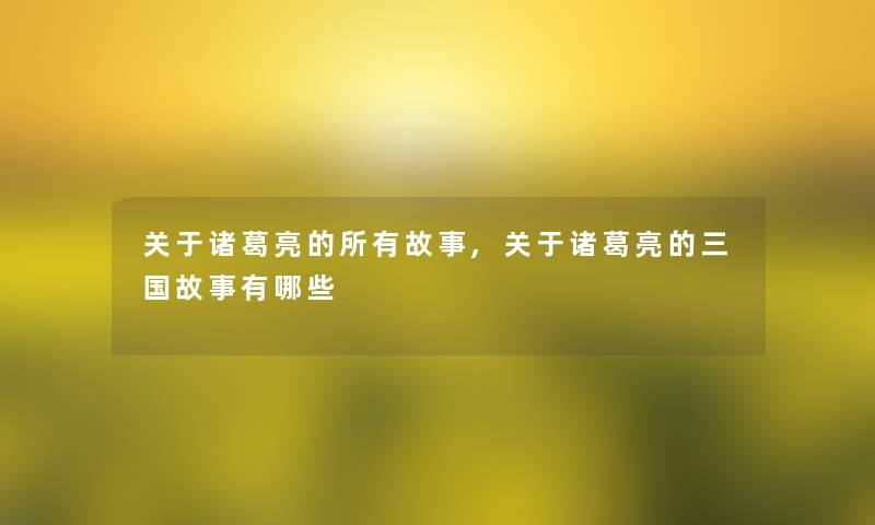 关于诸葛亮的所有故事,关于诸葛亮的三国故事有哪些