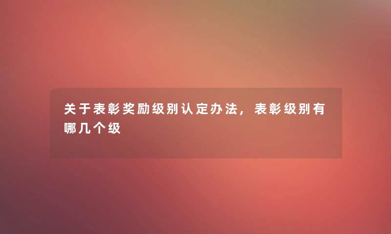 关于表彰奖励级别认定办法,表彰级别有哪几个级