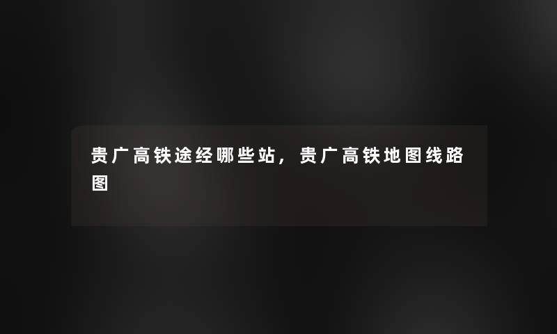 贵广高铁途经哪些站,贵广高铁地图线路图