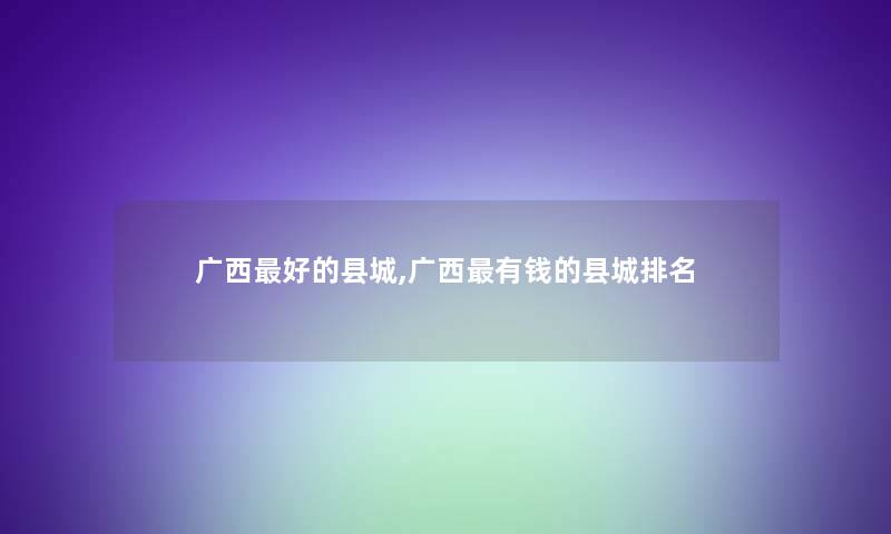 广西好的县城,广西有钱的县城推荐