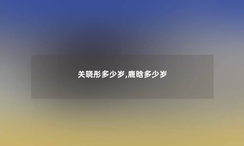 关晓彤多少岁,鹿晗多少岁