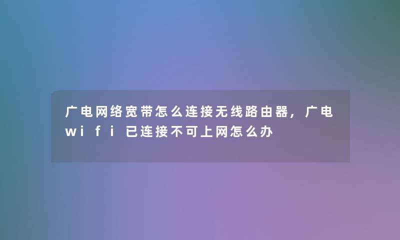 广电网络宽带怎么连接无线路由器,广电wifi已连接不可上网怎么办