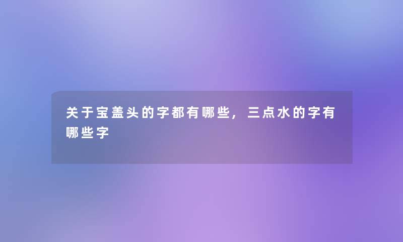 关于宝盖头的字都有哪些,三点水的字有哪些字
