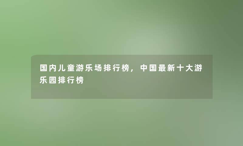 国内儿童游乐场整理榜,中国新一些游乐园整理榜