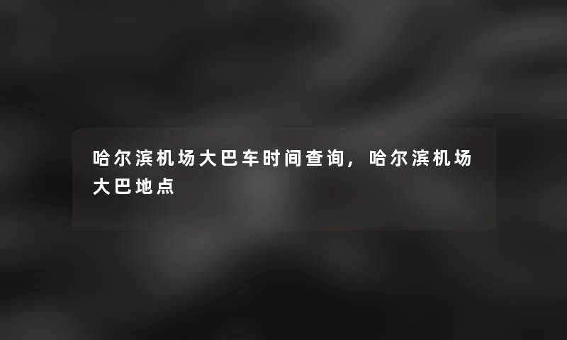 哈尔滨机场大巴车时间查阅,哈尔滨机场大巴地点