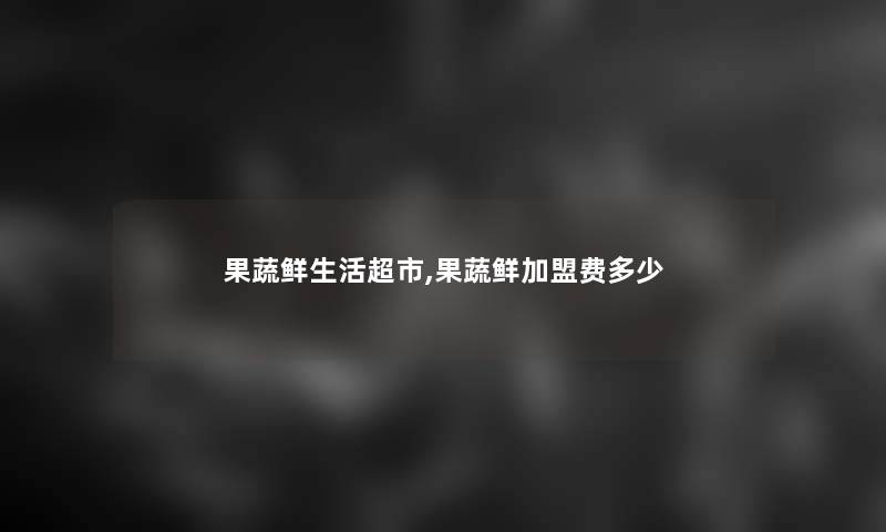 果蔬鲜生活超市,果蔬鲜加盟费多少