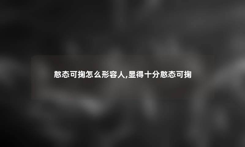 憨态可掬怎么形容人,显得十分憨态可掬