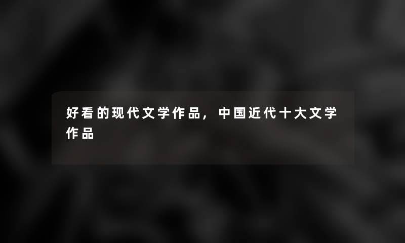 好看的现代文学作品,中国近代一些文学作品