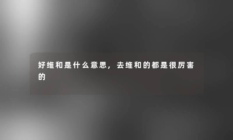 好维和是什么意思,去维和的都是很厉害的