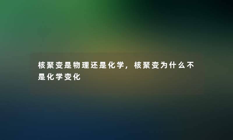 核聚变是物理还是化学,核聚变为什么不是化学变化
