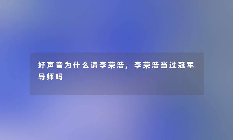 好声音为什么请李荣浩,李荣浩当过冠军导师吗 好声音为什么请李荣浩,李荣浩当过冠军导师吗