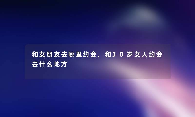 和女朋友去哪里约会,和30岁女人约会去什么地方 和女朋友去哪里约会,和30岁女人约会去什么地方