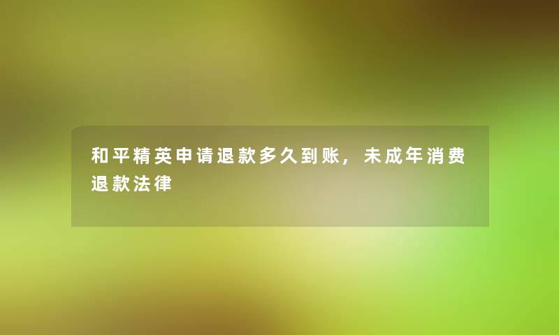和平精英申请退款多久到账,未成年消费退款法律