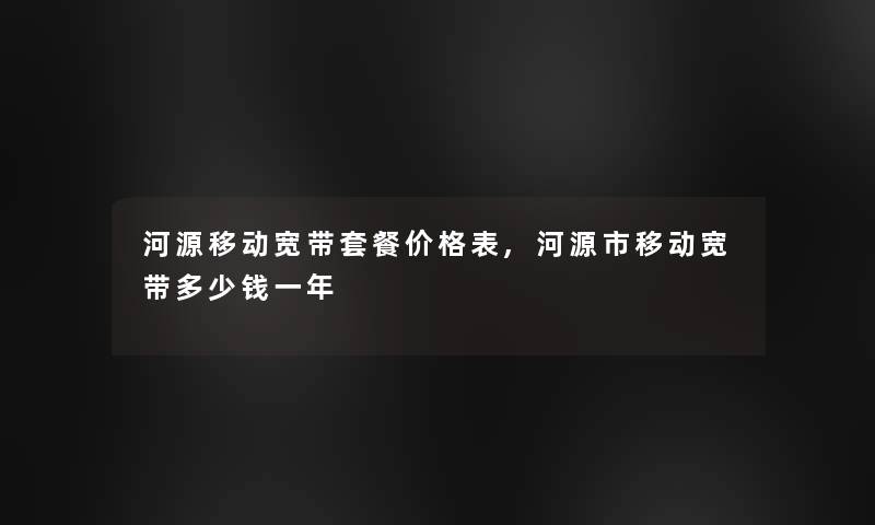 河源移动宽带套餐价格表,河源市移动宽带多少钱一年
