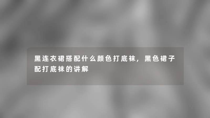 黑连衣裙搭配什么颜色打底袜,黑色裙子配打底袜的讲解